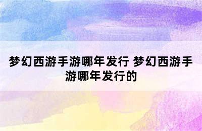 梦幻西游手游哪年发行 梦幻西游手游哪年发行的